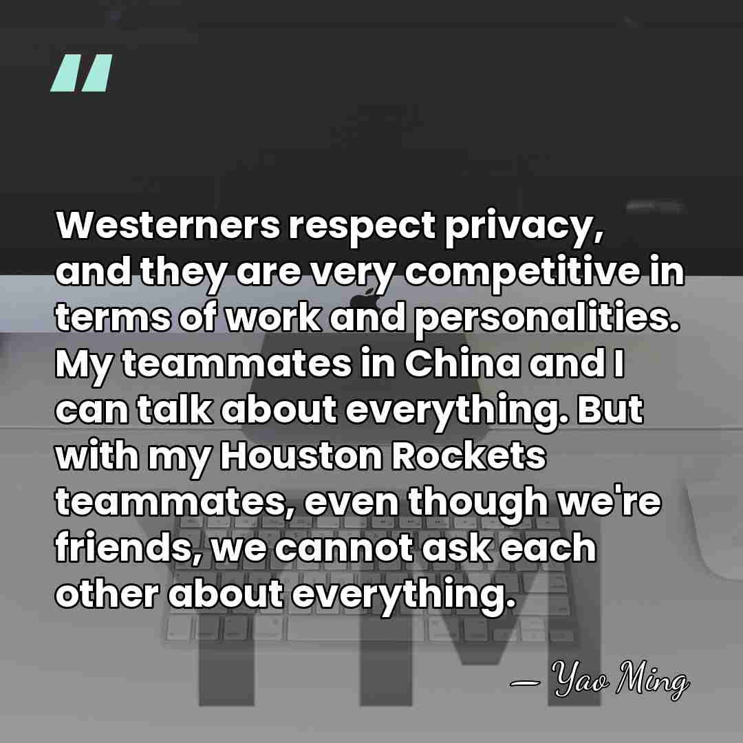 Westerners respect privacy, and they are very competitive in terms of work&hellip; - Yao Ming