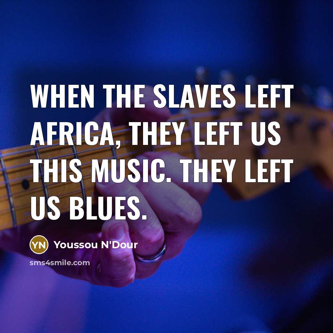 “When the slaves left Africa, they left us this music. They left us blues.” quote by Youssou N'Dour