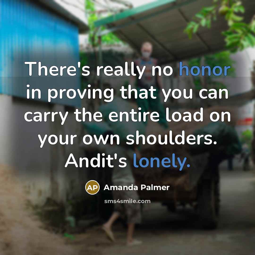 “There's really no honor in proving that you can carry the entire load on your own shoulders. Andit's lonely.” quote by Amanda Palmer