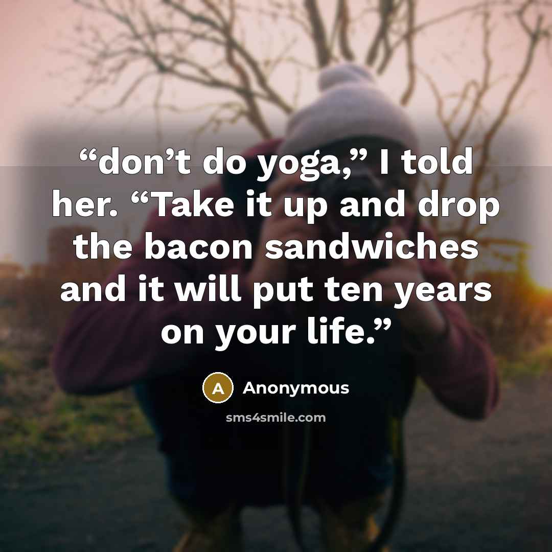 “don’t do yoga,” I told her. “Take it up and drop the bacon sandwiches and it will put ten years on your life.” quote by Anonymous