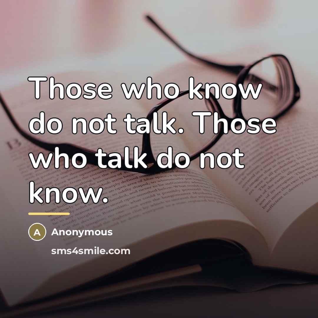 “Those who know do not talk. Those who talk do…” quote by Anonymous