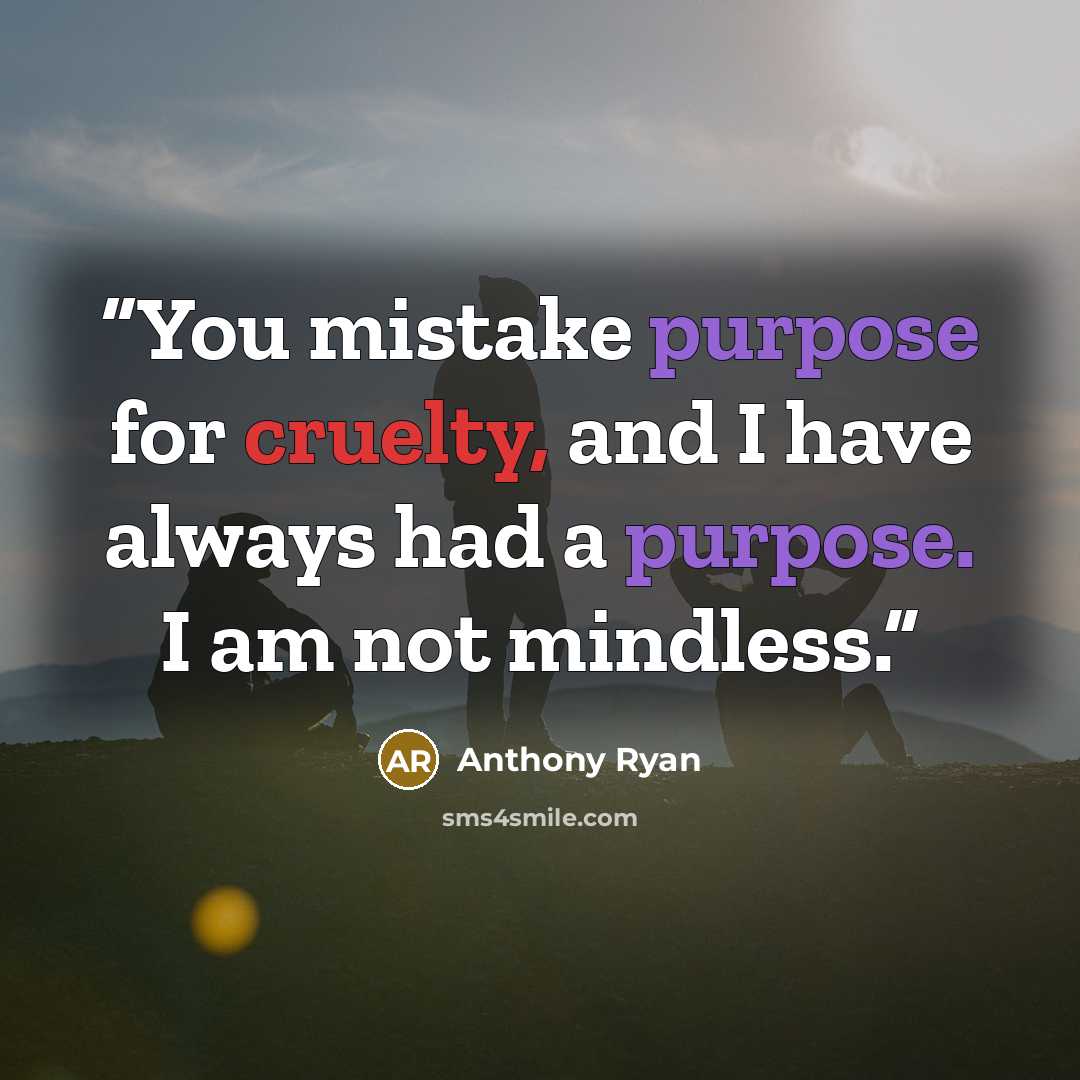 “You mistake purpose for cruelty, and I have always had a purpose. I am not mindless.” quote by Anthony Ryan