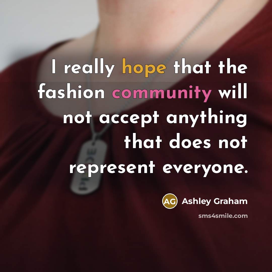 “I really hope that the fashion community will not accept anything that does not represent everyone.” quote by Ashley Graham