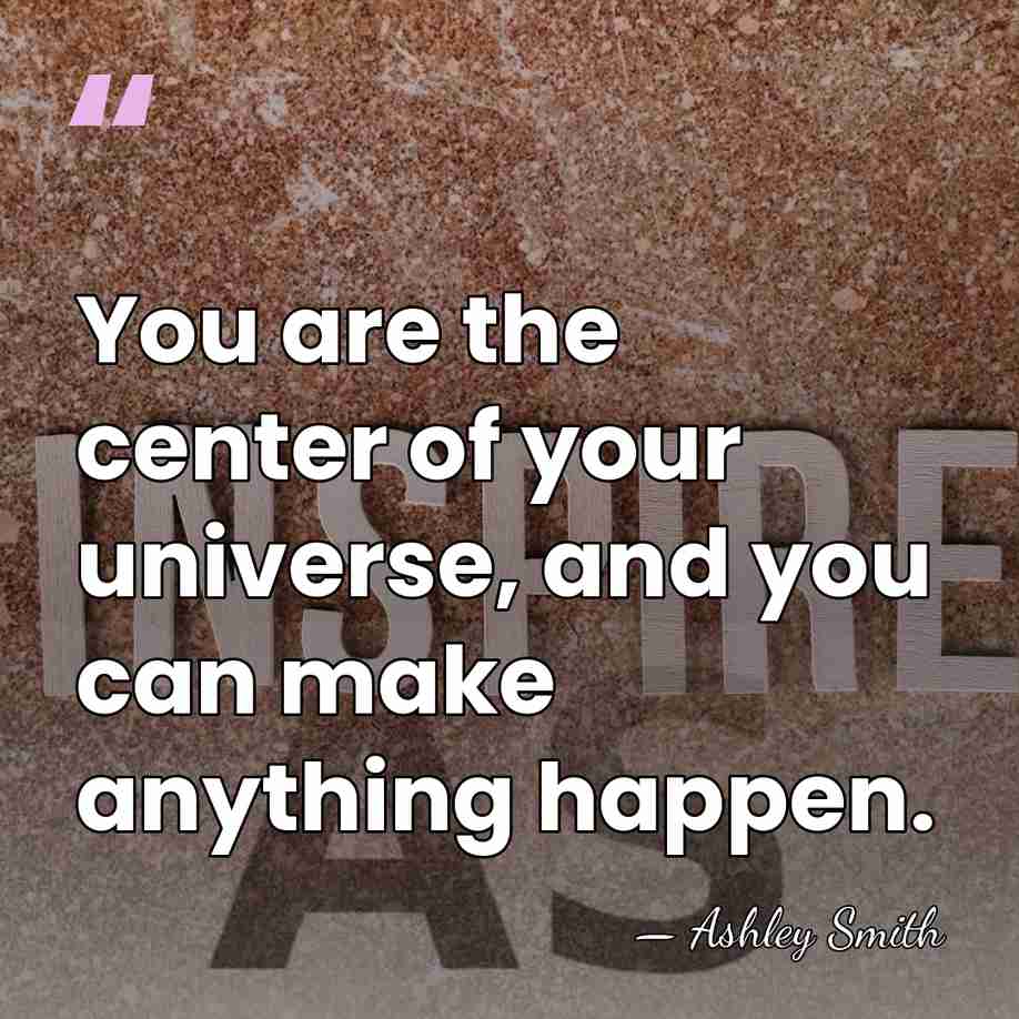 You are the center of your universe, and you can make anything&hellip; - Ashley Smith