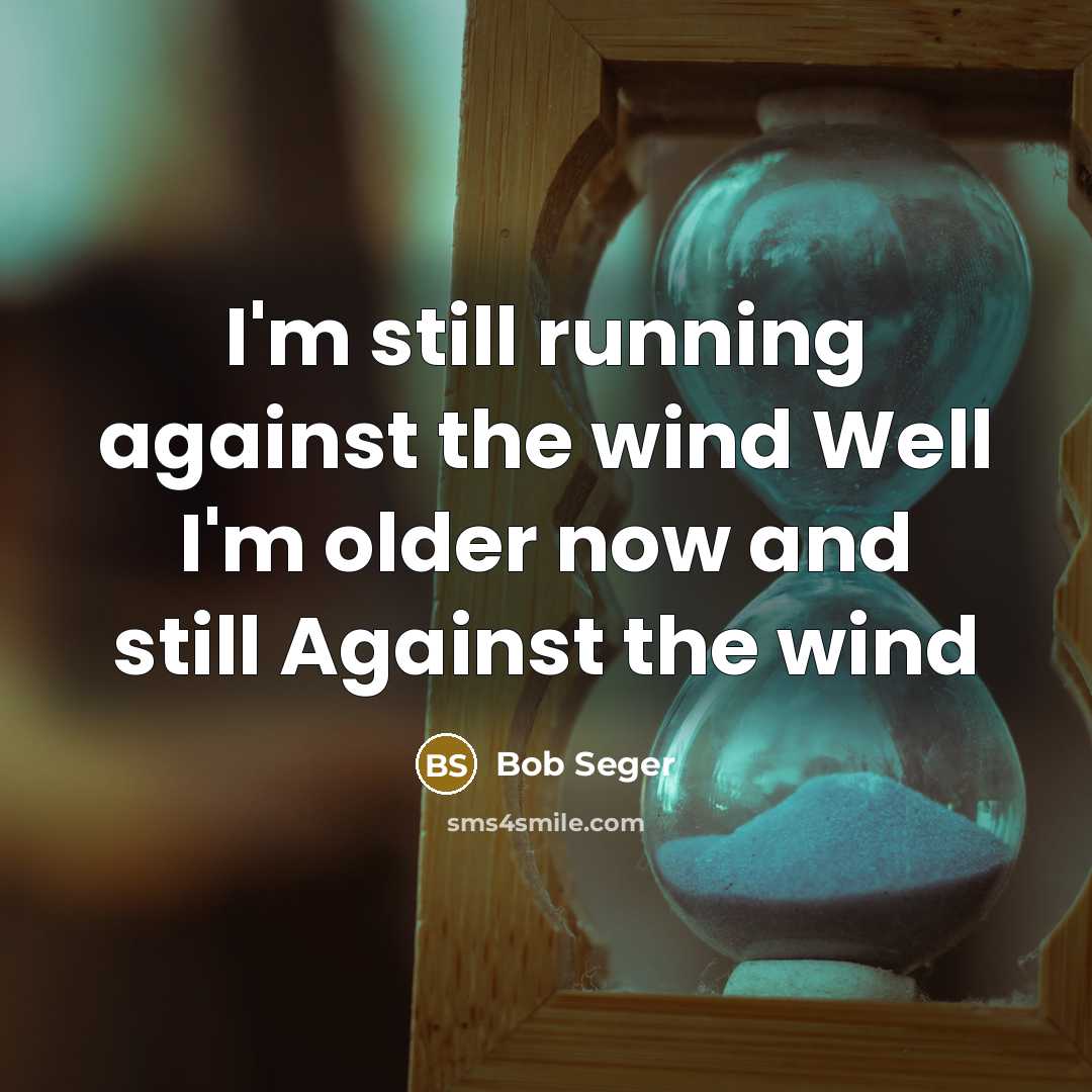 “I'm still running against the wind Well I'm older now…” quote by Bob Seger