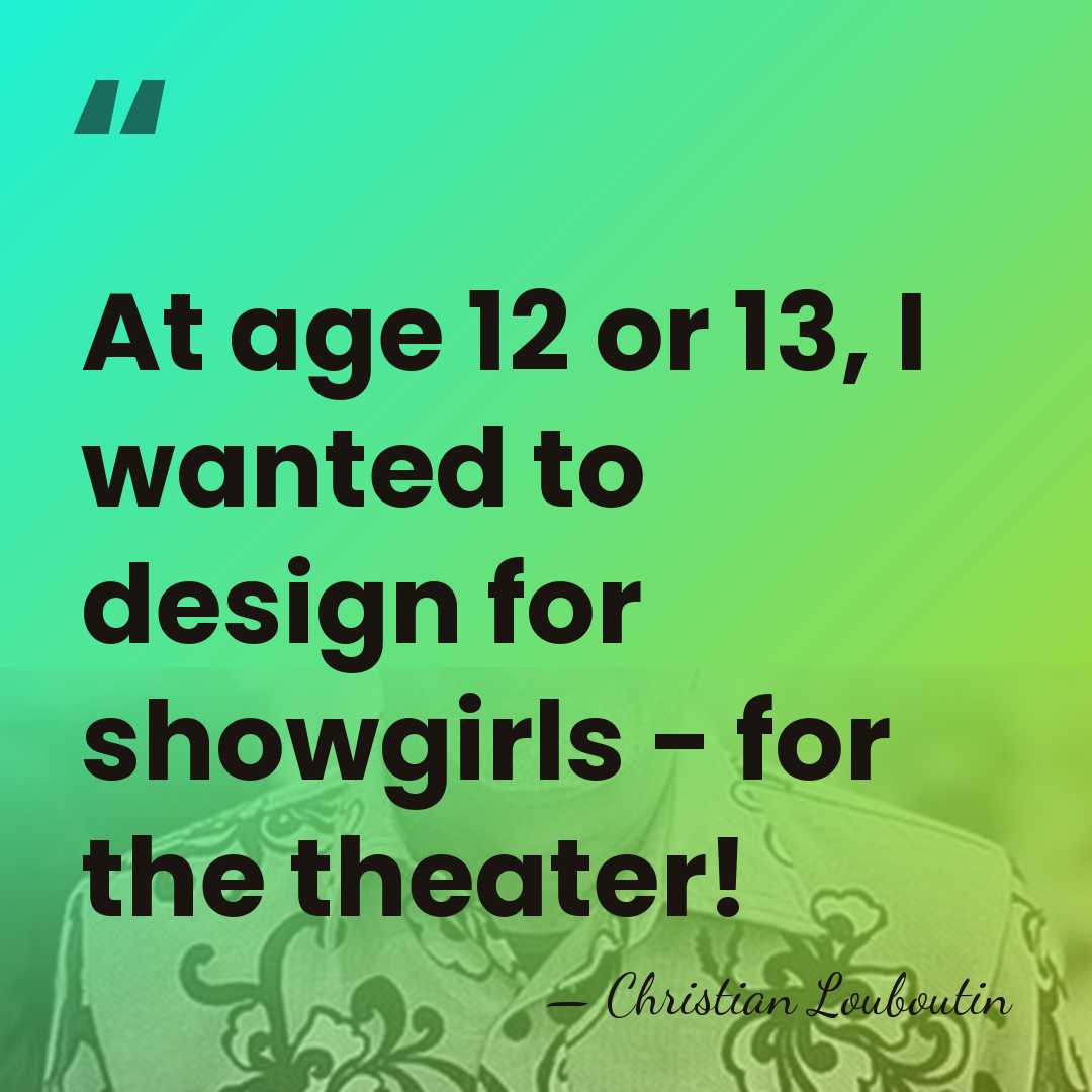At age 12 or 13, I wanted to design for showgirls -&hellip; - Christian Louboutin