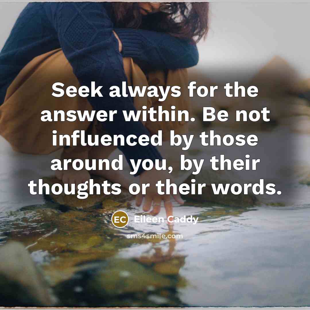 “Seek always for the answer within. Be not influenced by those around you, by their thoughts or their words.” quote by Eileen Caddy