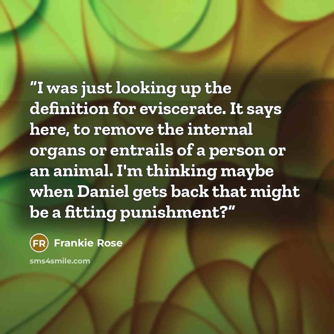 “I was just looking up the definition for eviscerate. It says here, to remove the internal organs or entrails of a person or an animal. I'm thinking maybe when Daniel gets back that might be a fitting punishment?” quote by Frankie Rose