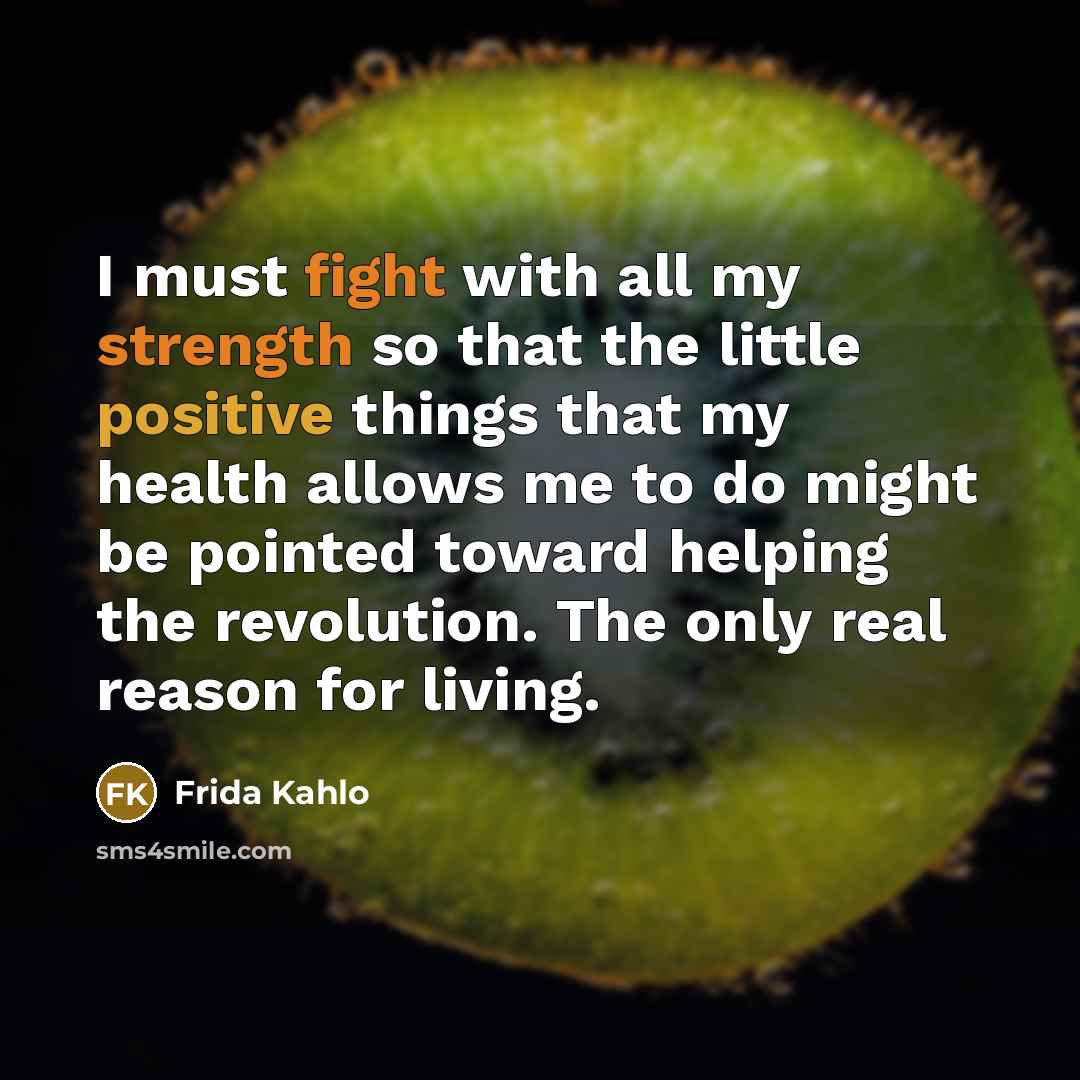 “I must fight with all my strength so that the little positive things that my health allows me to do might be pointed toward helping the revolution. The only real reason for living.” quote by Frida Kahlo