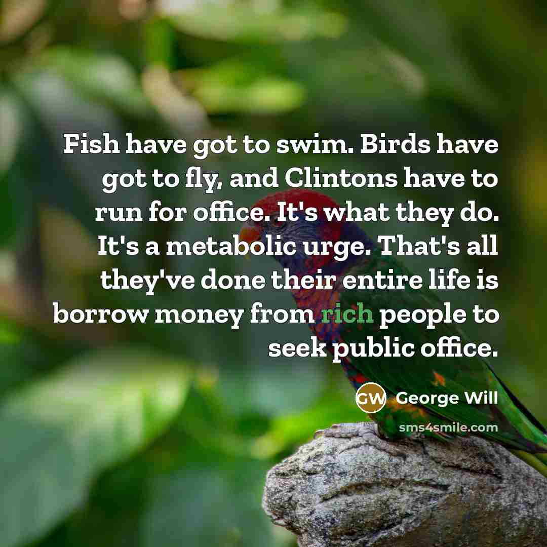 “Fish have got to swim. Birds have got to fly,…” quote by George Will