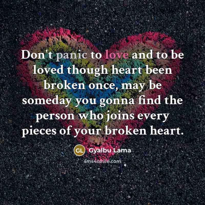 “Don't panic to love and to be loved though heart been broken once, may be someday you gonna find the person who joins every pieces of your broken heart.” quote by Gyalbu Lama