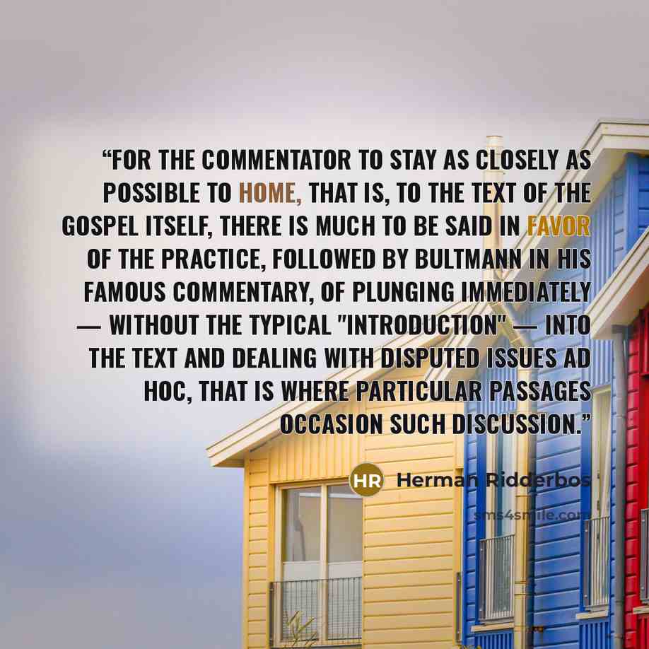 “For the commentator to stay as closely as possible to home, that is, to the text of the Gospel itself, there is much to be said in favor of the practice, followed by Bultmann in his famous commentary, of plunging immediately — without the typical "introduction" — into the text and dealing with…” quote by Herman Ridderbos