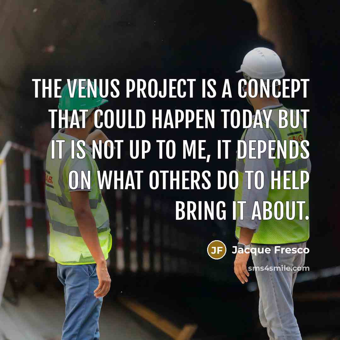 “The Venus Project is a concept that could happen today but it is not up to me, it depends on what others do to help bring it about.” quote by Jacque Fresco