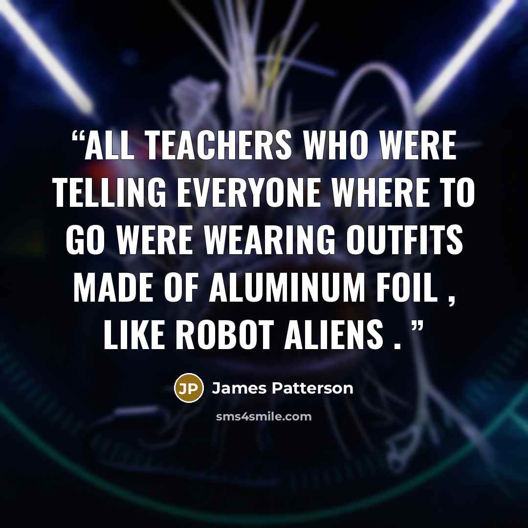“All teachers who were telling everyone where to go were wearing outfits made of aluminum foil , like robot aliens .” quote by James Patterson