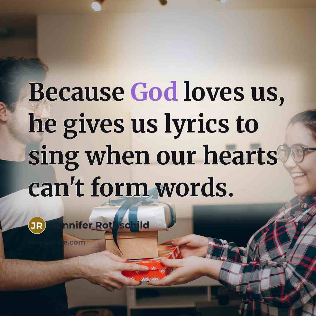“Because God loves us, he gives us lyrics to sing…” quote by Jennifer Rothschild