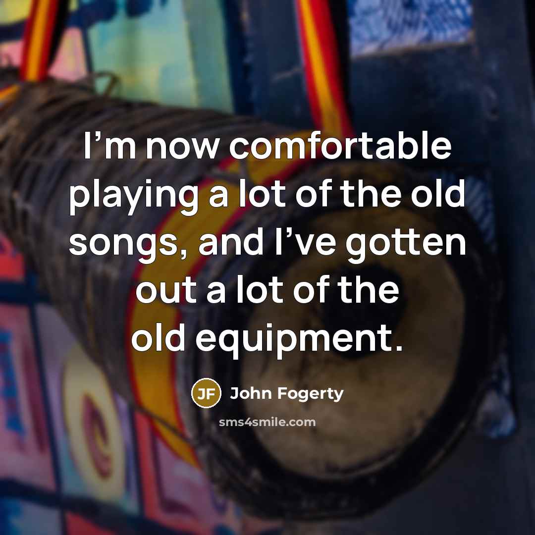 “I'm now comfortable playing a lot of the old songs,…” quote by John Fogerty