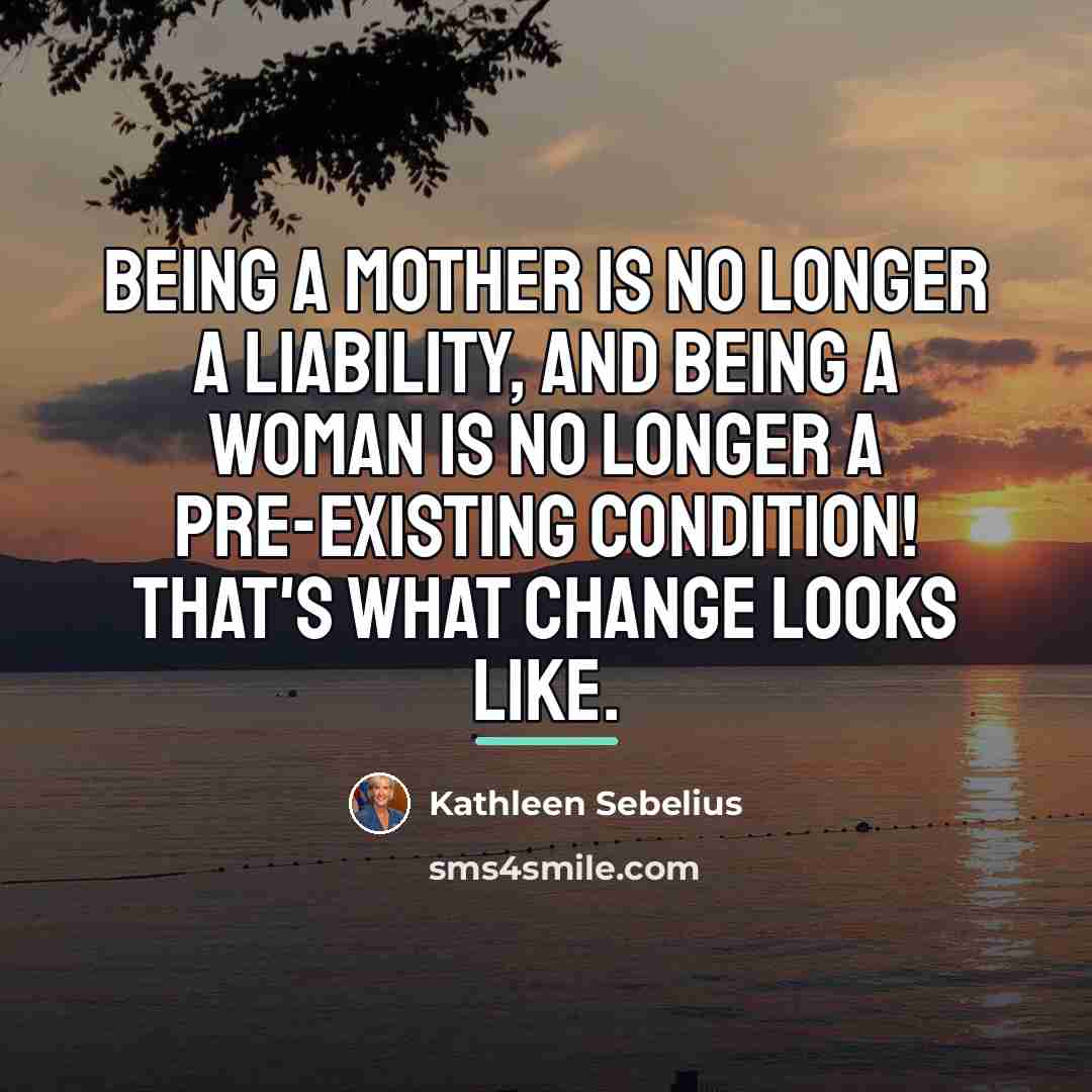 “Being a mother is no longer a liability, and being…” quote by Kathleen Sebelius
