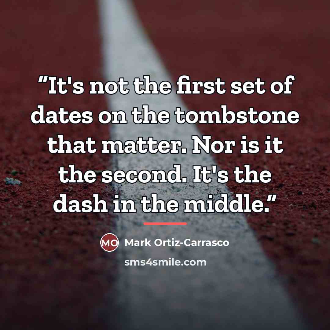 “It's not the first set of dates on the tombstone that matter. Nor is it the second. It's the dash in the middle.” quote by Mark Ortiz-Carrasco