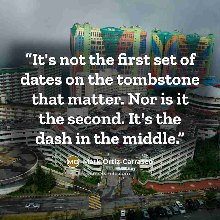 “It's not the first set of dates on the tombstone that matter. Nor is it the second. It's the dash in the middle.” quote by Mark Ortiz-Carrasco