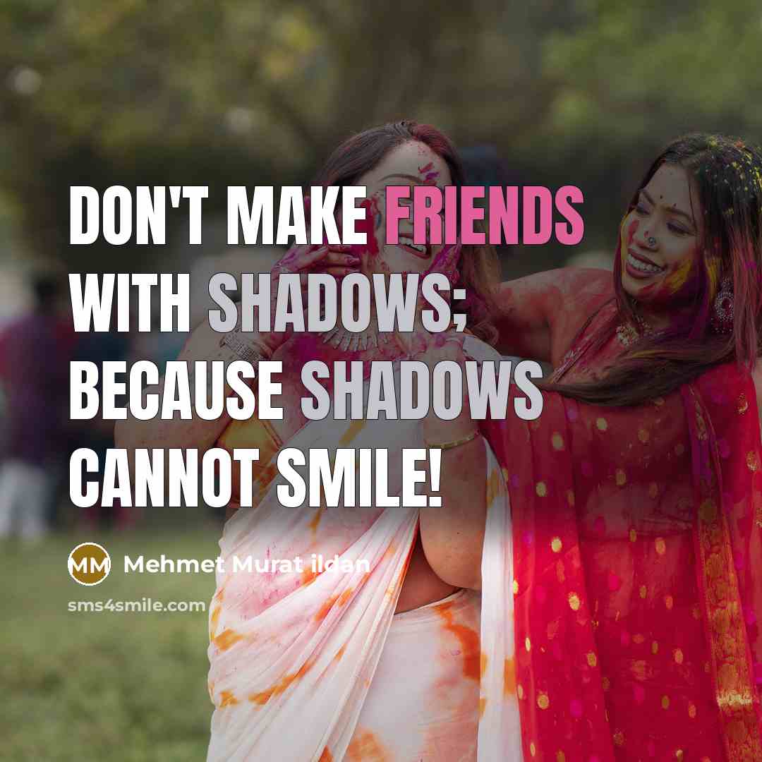 “Don't make friends with shadows; because shadows cannot smile!” quote by Mehmet Murat Ildan