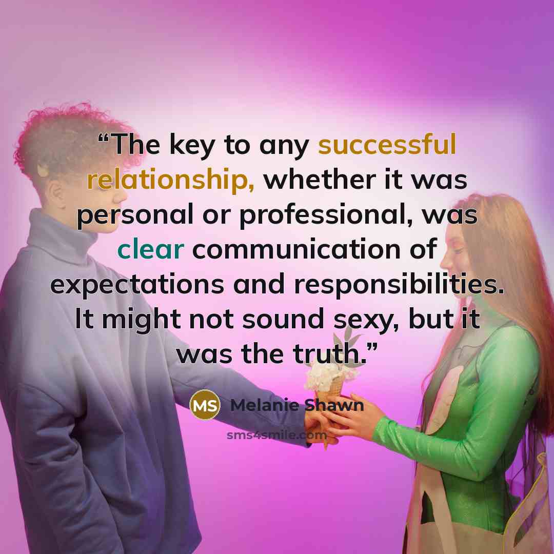 “The key to any successful relationship, whether it was personal or professional, was clear communication of expectations and responsibilities. It might not sound sexy, but it was the truth.” quote by Melanie Shawn