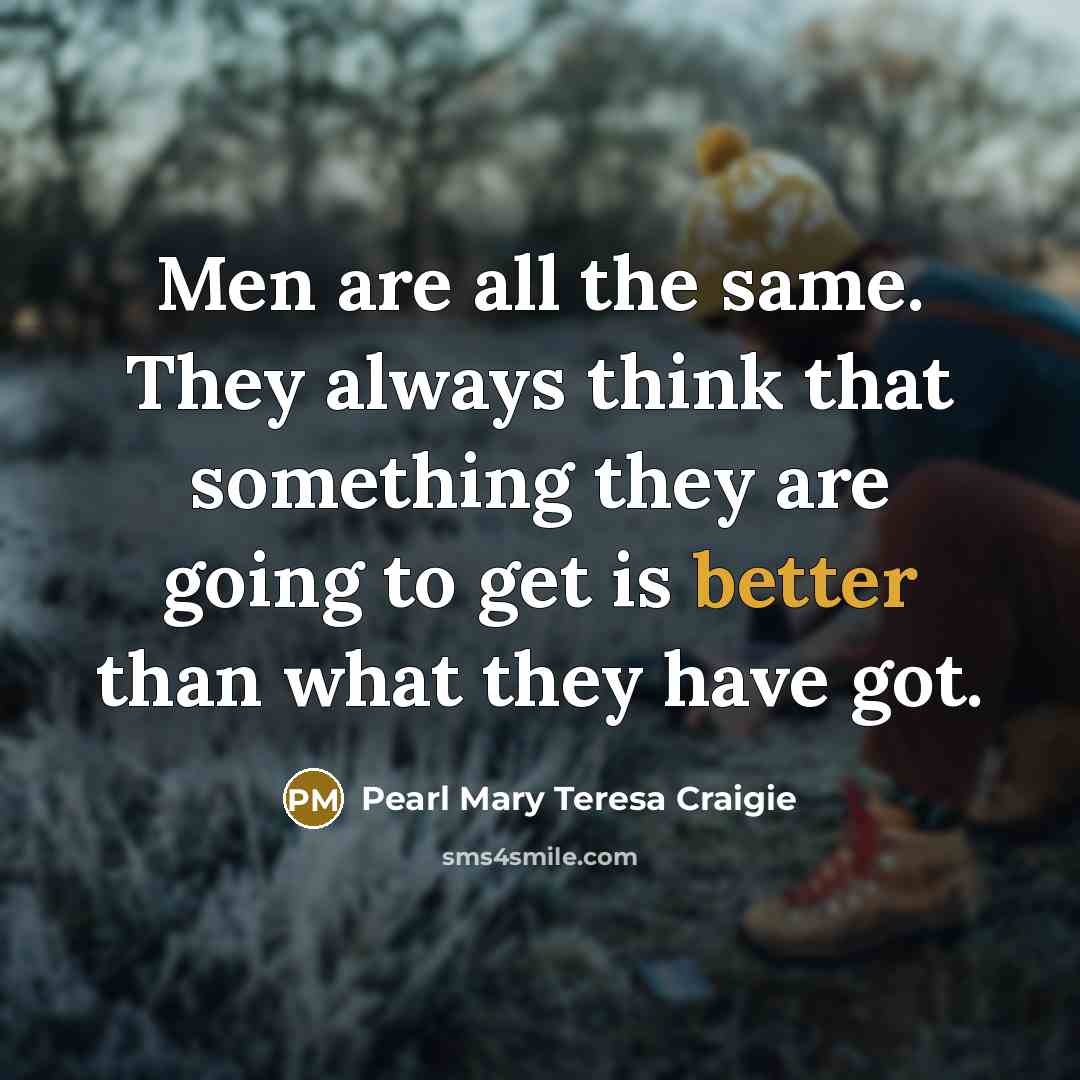 “Men are all the same. They always think that something they are going to get is better than what they have got.” quote by Pearl Mary Teresa Craigie