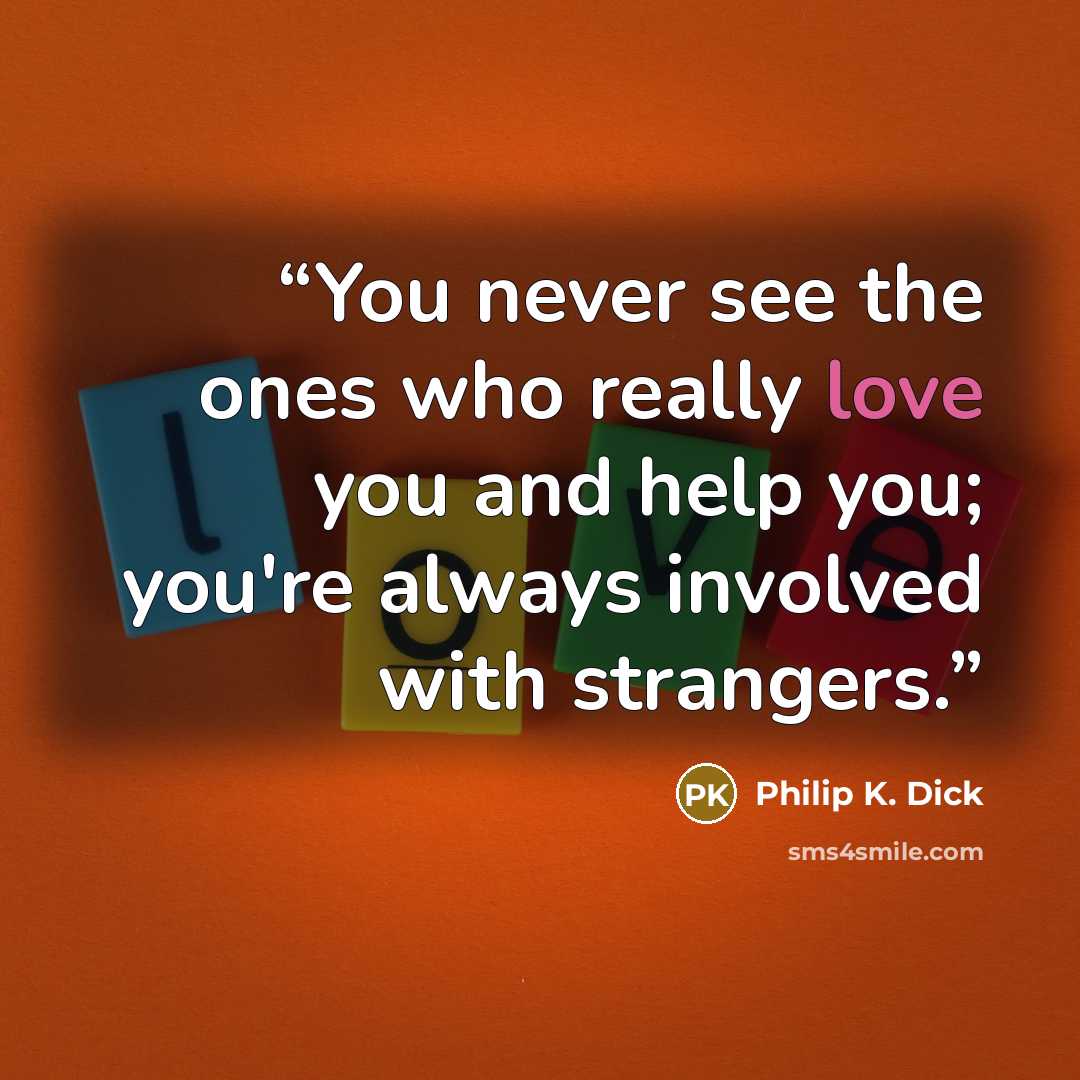 “You never see the ones who really love you and help you; you're always involved with strangers.” quote by Philip K. Dick