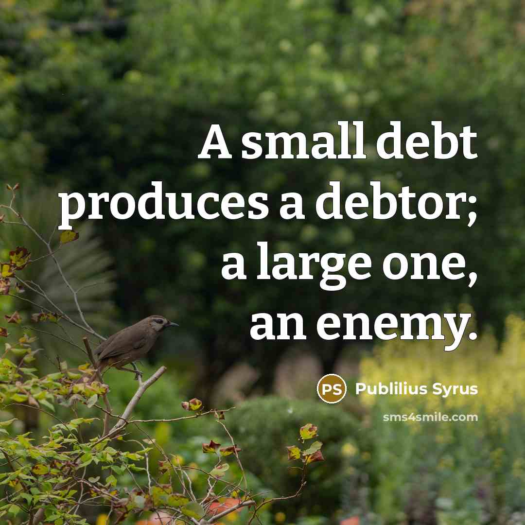 “A small debt produces a debtor; a large one, an…” quote by Publilius Syrus