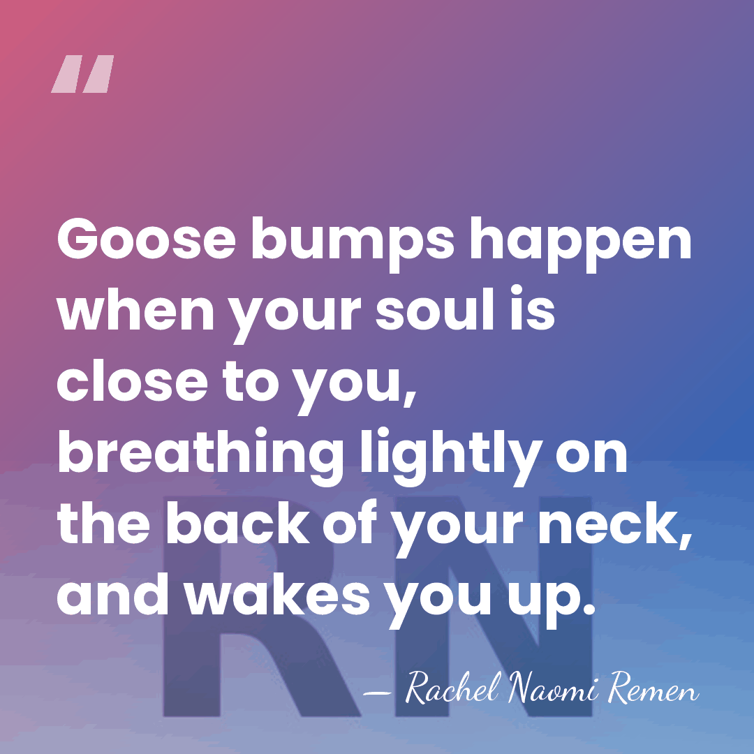 Goose bumps happen when your soul is close to you, breathing lightly&hellip; - Rachel Naomi Remen