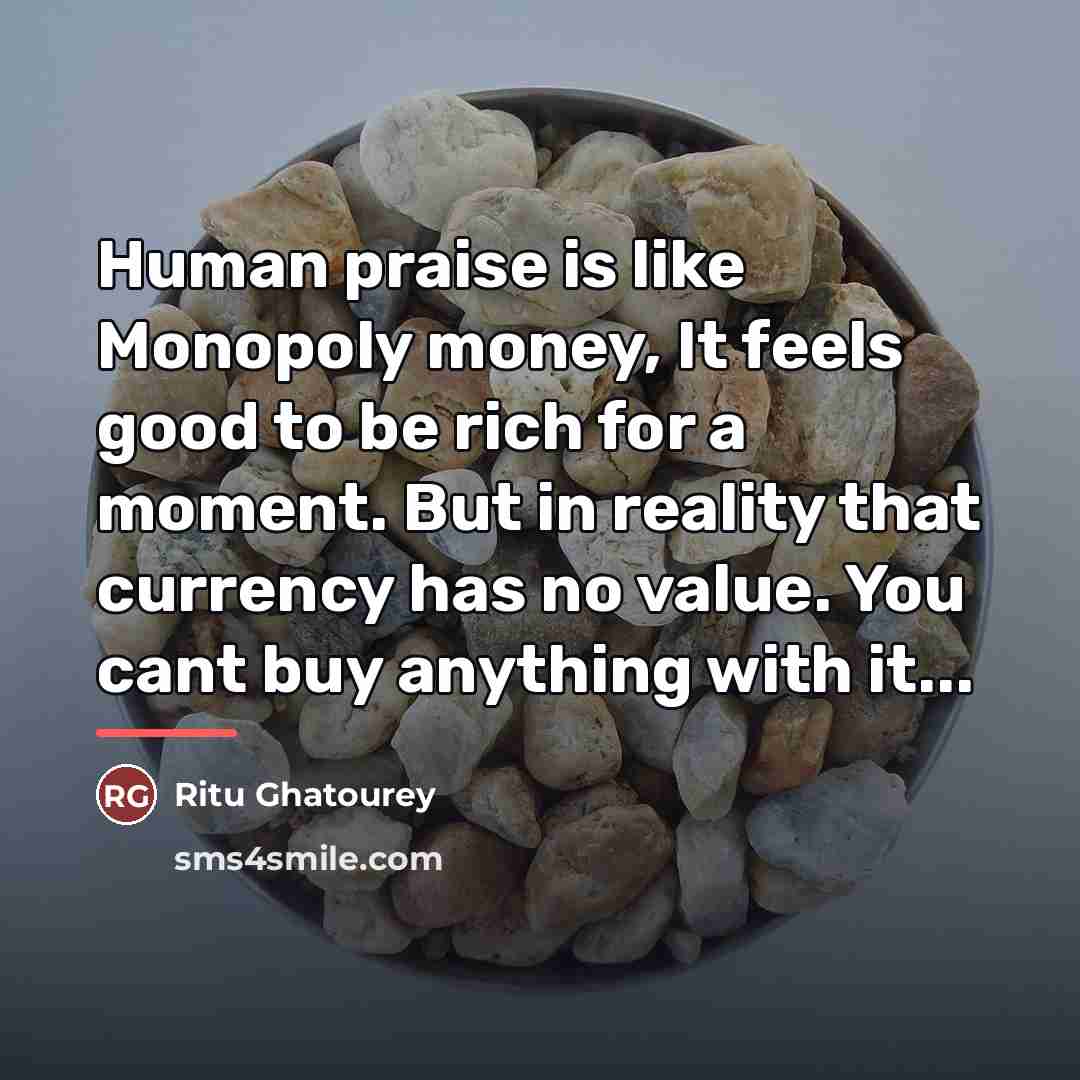 “Human praise is like Monopoly money, It feels good to…” quote by Ritu Ghatourey