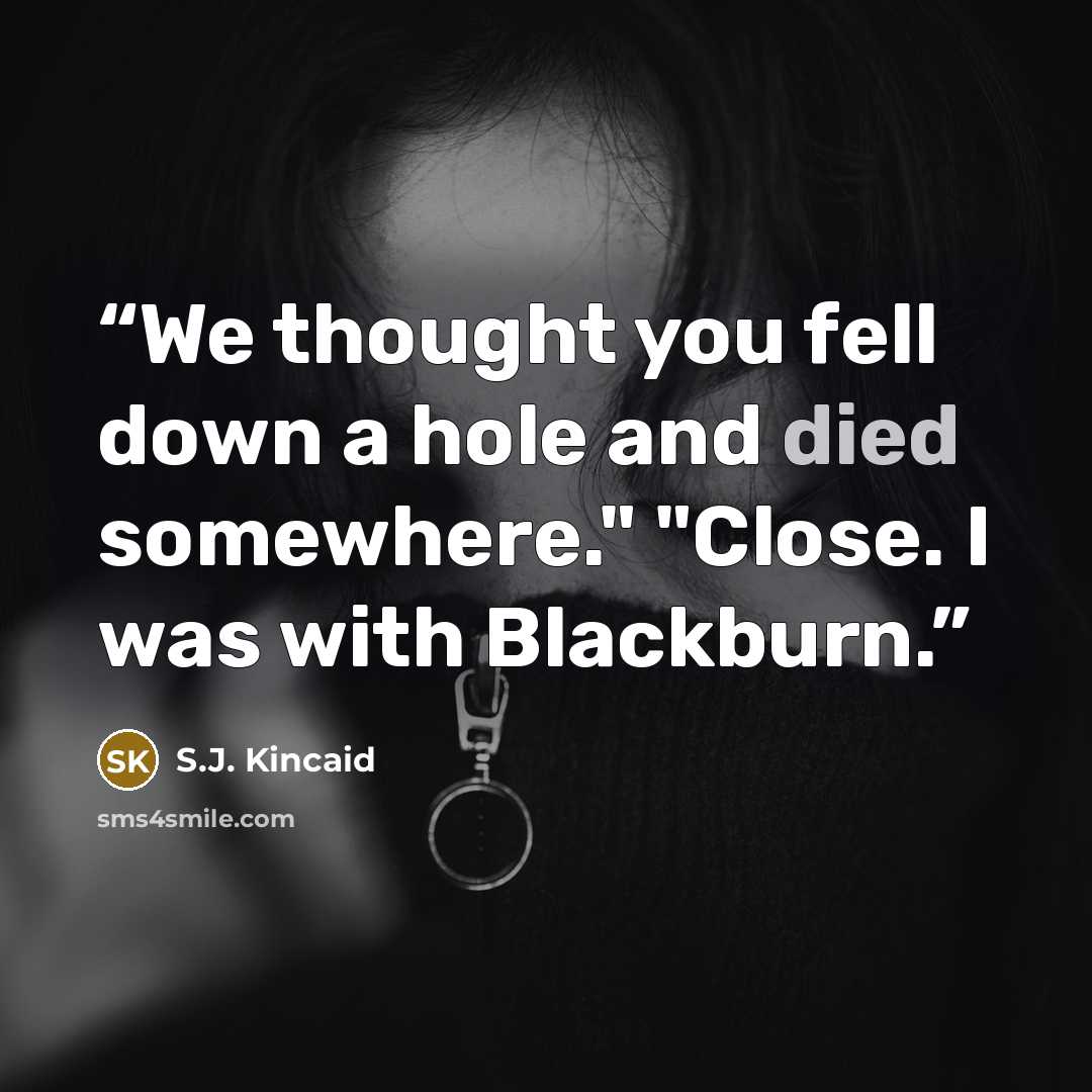“We thought you fell down a hole and died somewhere." "Close. I was with Blackburn.” quote by S.J. Kincaid