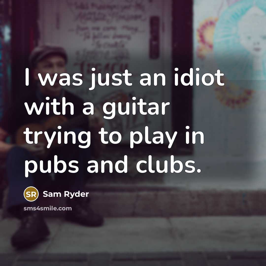 “I was just an idiot with a guitar trying to…” quote by Sam Ryder
