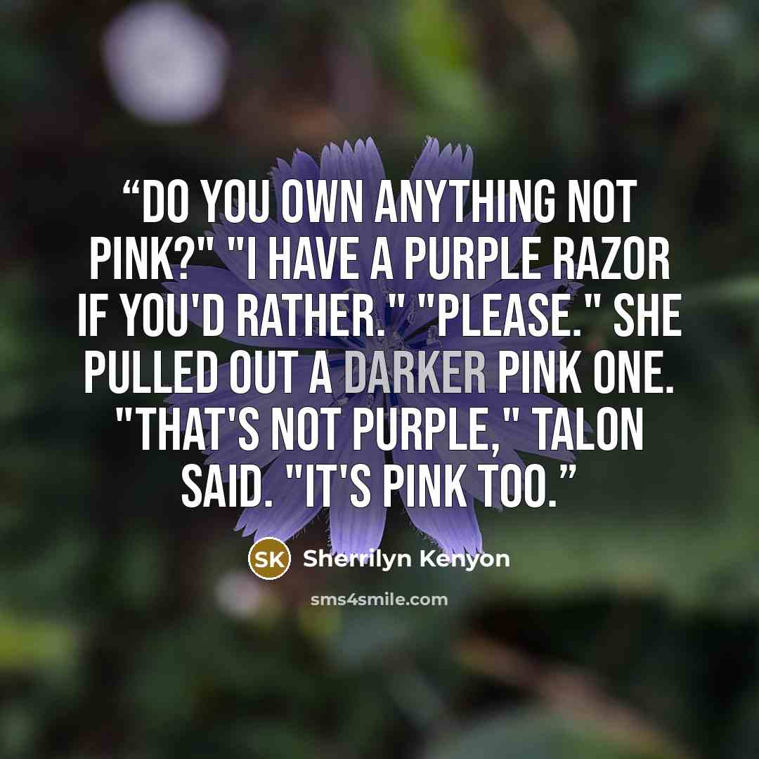 “Do you own anything not pink?" "I have a purple razor if you'd rather." "Please." She pulled out a darker pink one. "That's not purple," Talon said. "It's pink too.” quote by Sherrilyn Kenyon