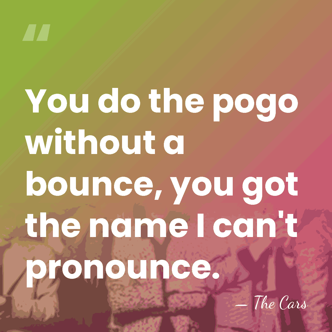 You do the pogo without a bounce, you got the name I&hellip; - The Cars