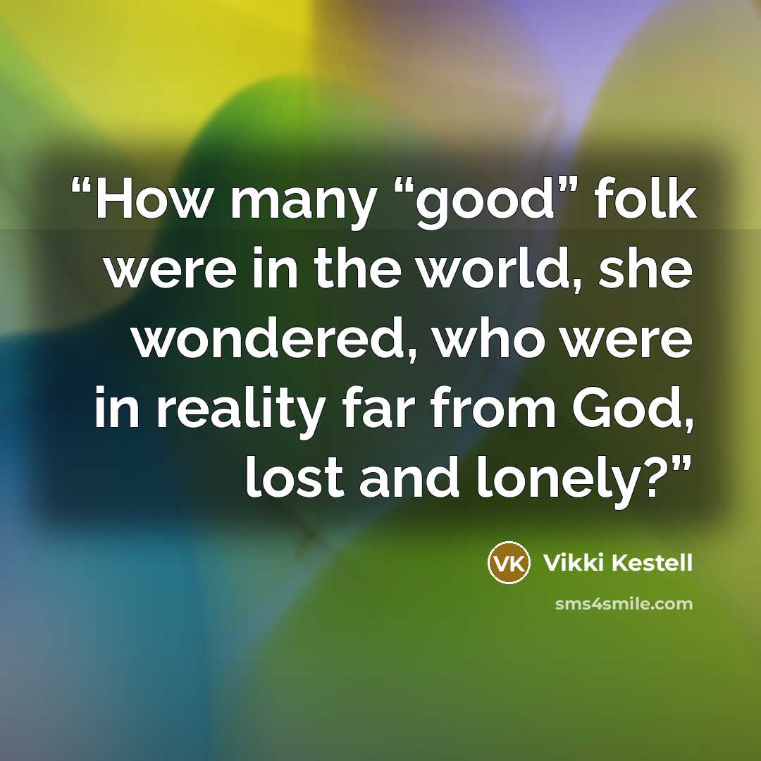 “How many “good” folk were in the world, she wondered, who were in reality far from God, lost and lonely?” quote by Vikki Kestell