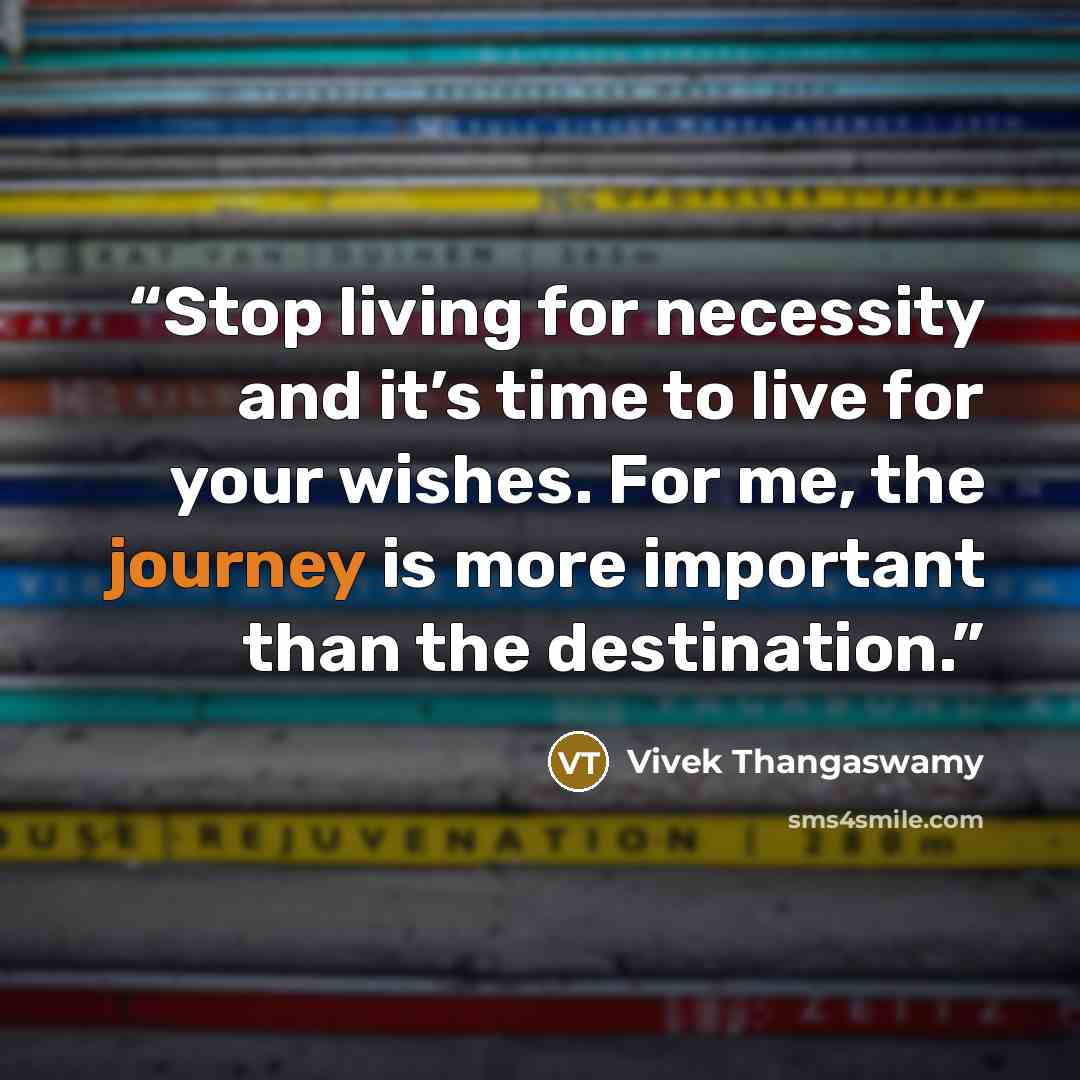 “Stop living for necessity and it’s time to live for your wishes. For me, the journey is more important than the destination.” quote by Vivek Thangaswamy