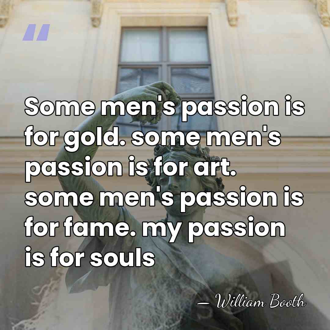 Some men's passion is for gold. some men's passion is for art.&hellip; - William Booth