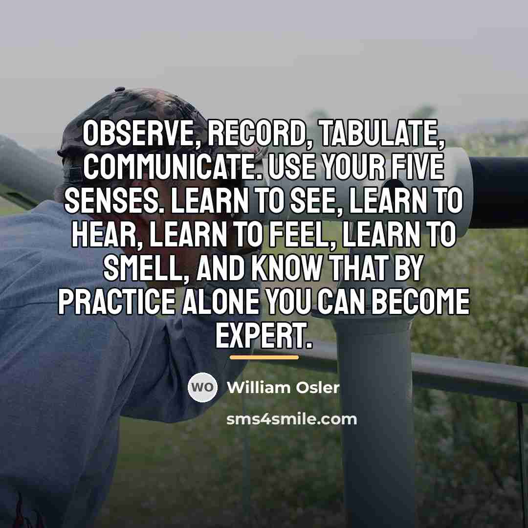 “Observe, record, tabulate, communicate. Use your five senses. Learn to…” quote by William Osler