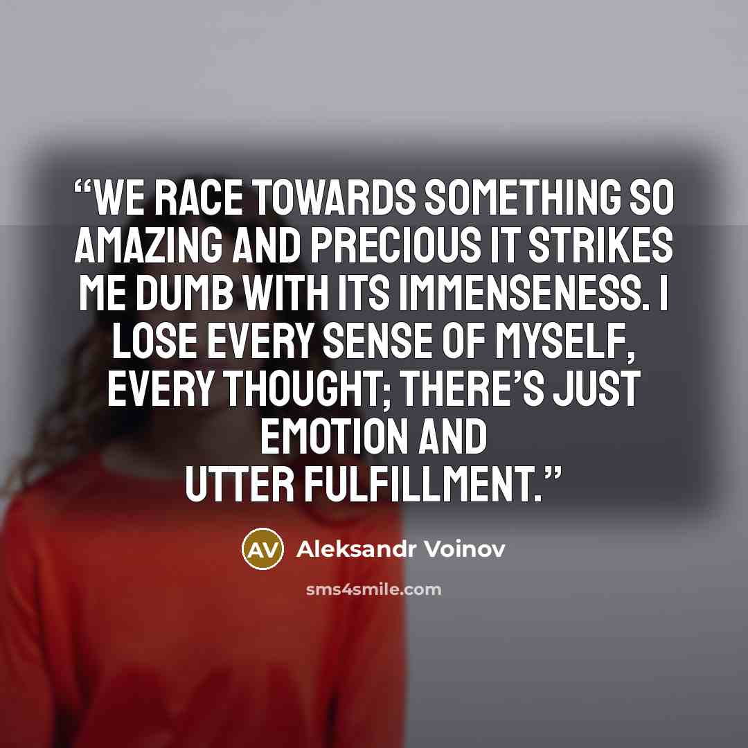“We race towards something so amazing and precious it strikes me dumb with its immenseness. I lose every sense of myself, every thought; there’s just emotion and utter fulfillment.” quote by Aleksandr Voinov
