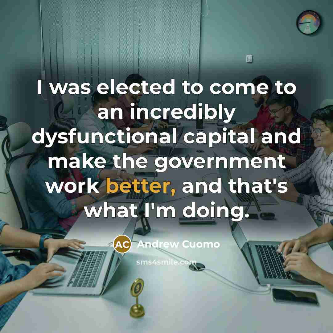 “I was elected to come to an incredibly dysfunctional capital and make the government work better, and that's what I'm doing.” quote by Andrew Cuomo