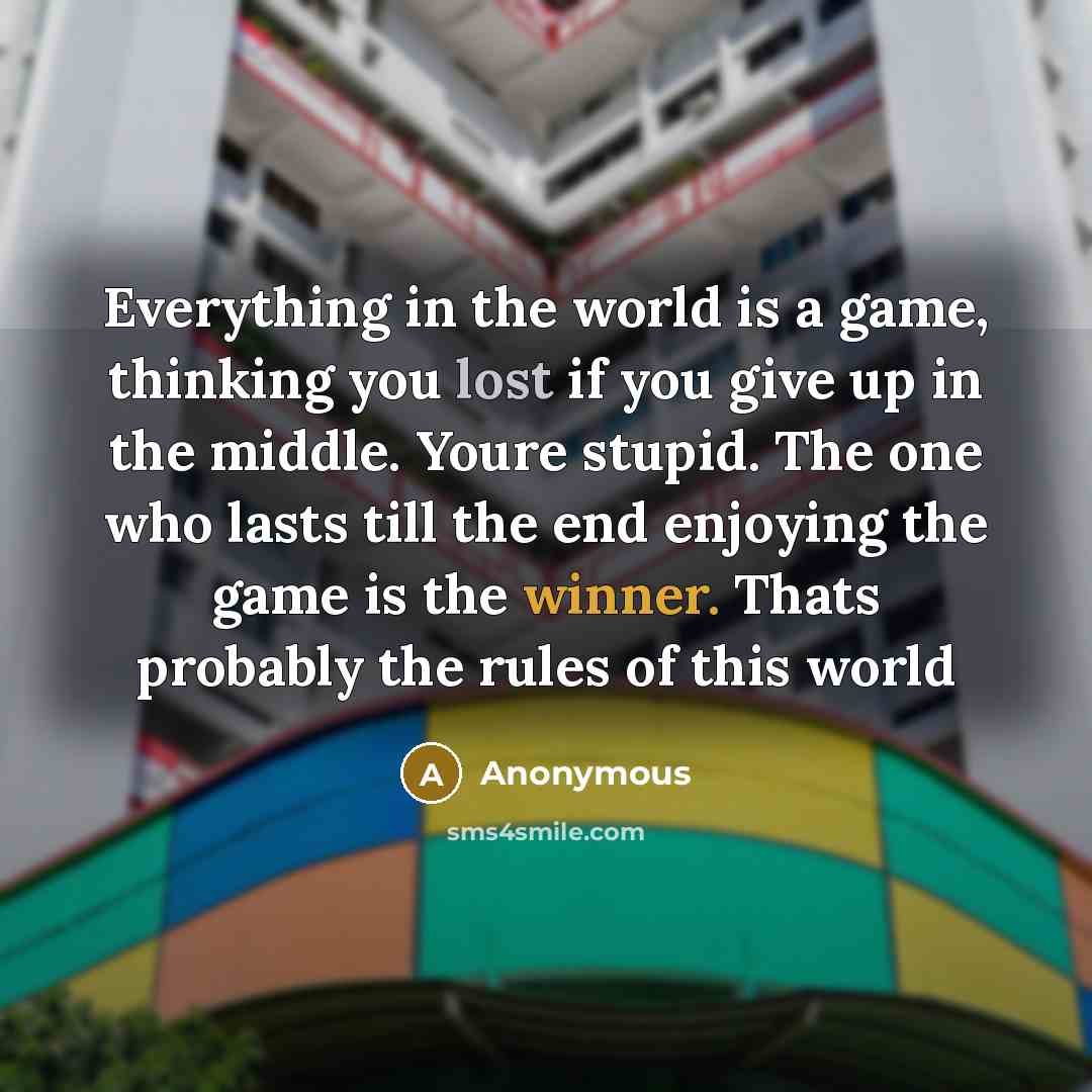 “Everything in the world is a game, thinking you lost if you give up in the middle. Youre stupid. The one who lasts till the end enjoying the game is the winner. Thats probably the rules of this world” quote by Anonymous