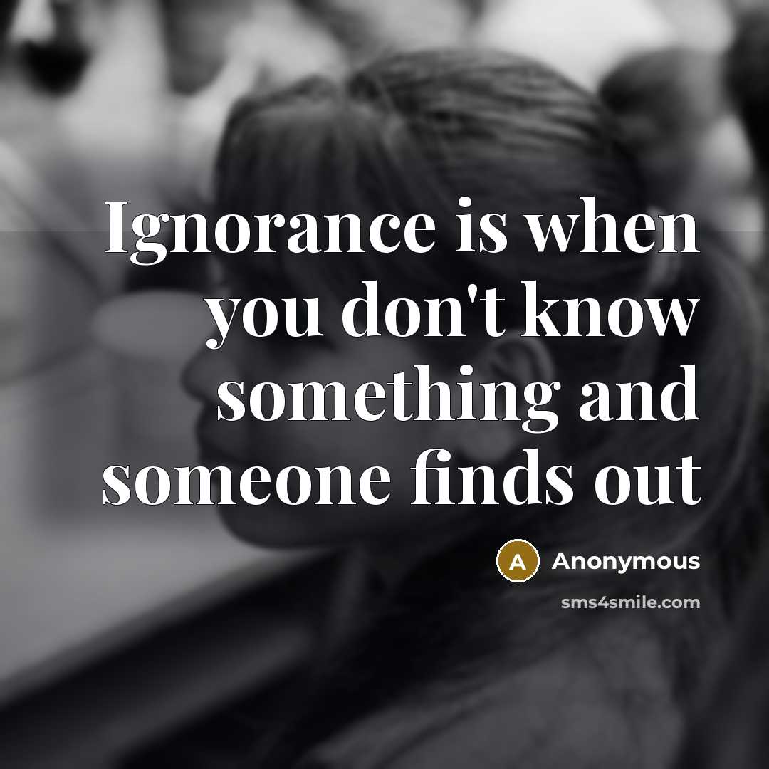 “Ignorance is when you don't know something and someone finds out” quote by Anonymous