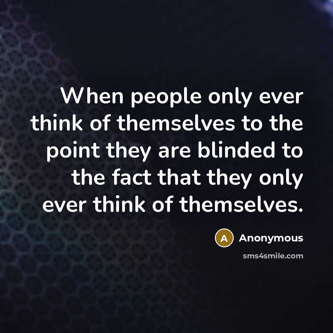 “When people only ever think of themselves to the point they are blinded to the fact that they only ever think of themselves.” quote by Anonymous