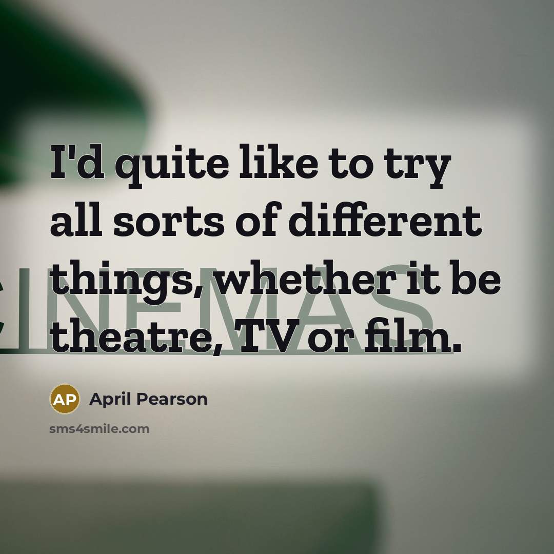 “I'd quite like to try all sorts of different things,…” quote by April Pearson