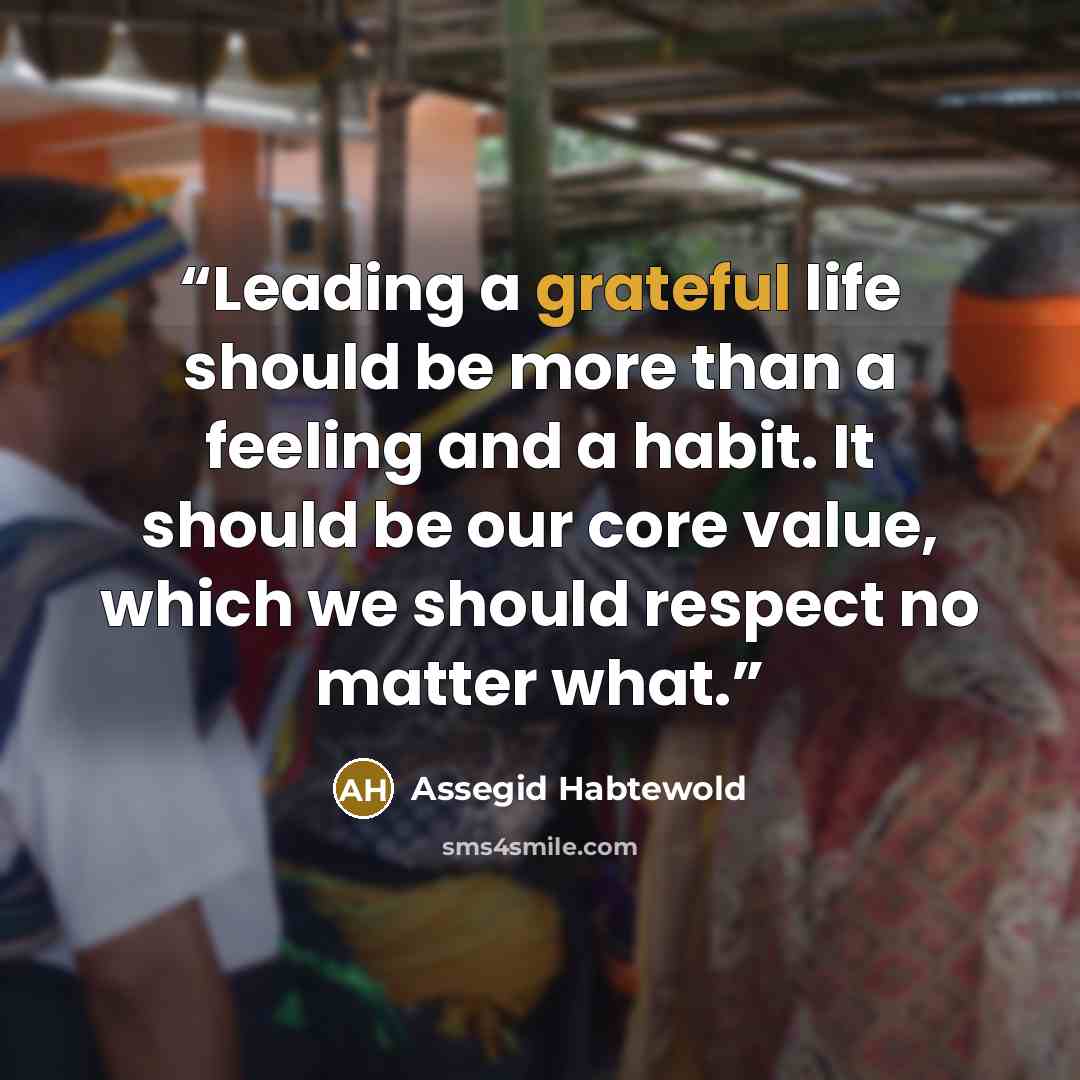“Leading a grateful life should be more than a feeling and a habit. It should be our core value, which we should respect no matter what.” quote by Assegid Habtewold