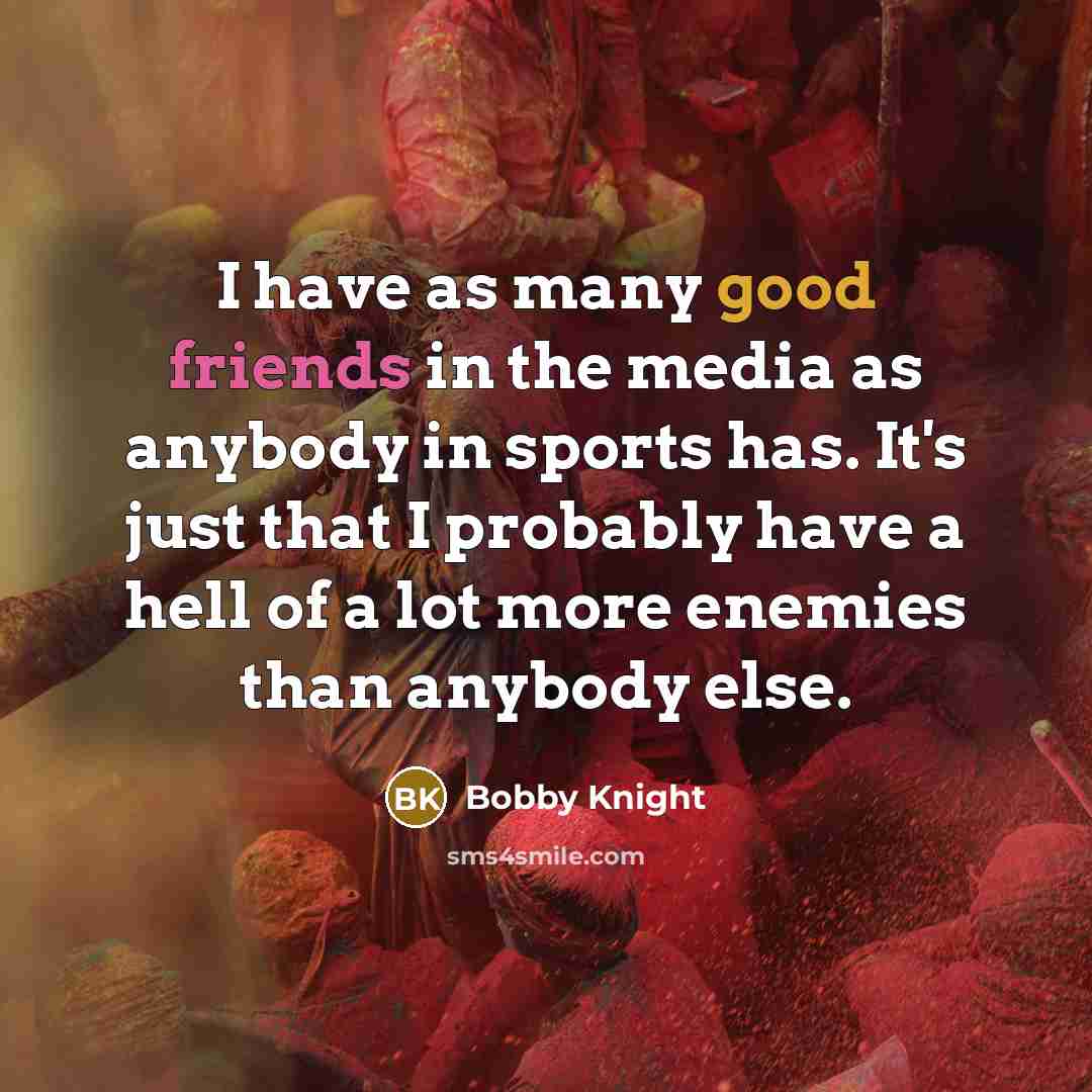 “I have as many good friends in the media as anybody in sports has. It's just that I probably have a hell of a lot more enemies than anybody else.” quote by Bobby Knight