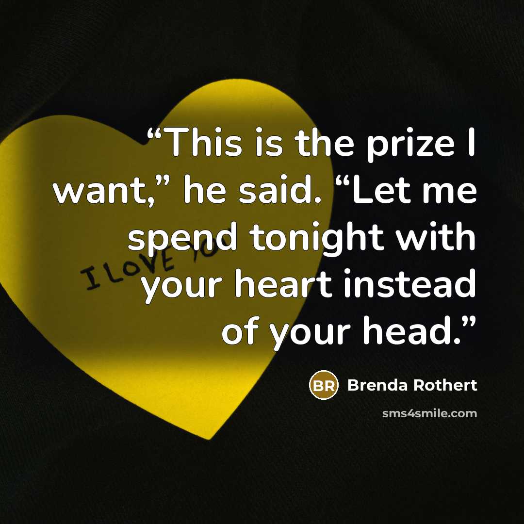 “This is the prize I want,” he said. “Let me spend tonight with your heart instead of your head.” quote by Brenda Rothert