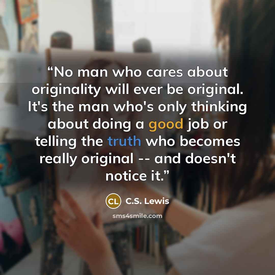 “No man who cares about originality will ever be original. It's the man who's only thinking about doing a good job or telling the truth who becomes really original -- and doesn't notice it.” quote by C.S. Lewis