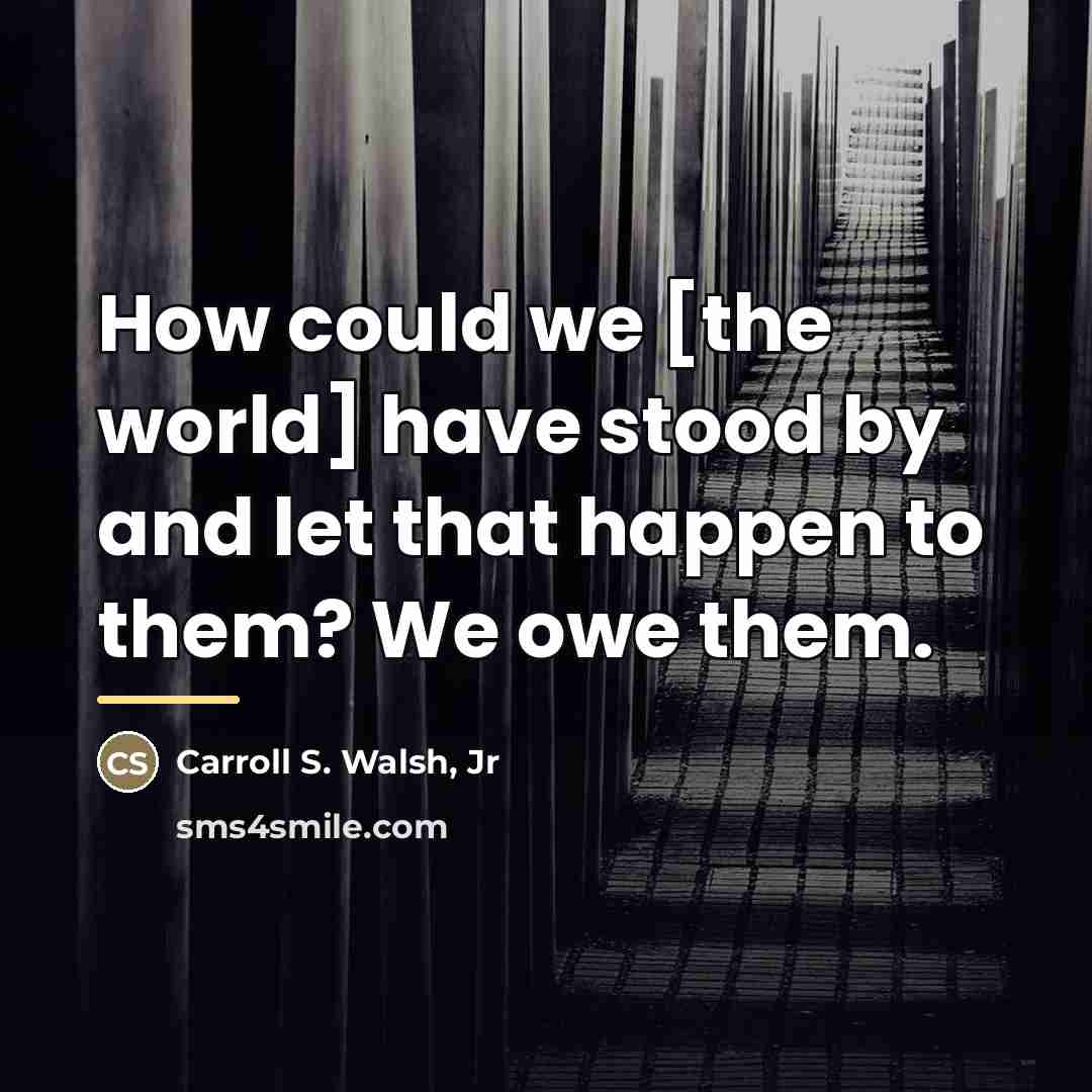 “How could we [the world] have stood by and let…” quote by Carroll S. Walsh Jr