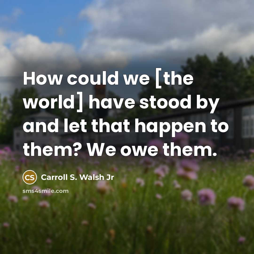 “How could we [the world] have stood by and let that happen to them? We owe them.” quote by Carroll S. Walsh Jr